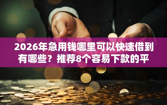 2026年急用钱哪里可以快速借到有哪些？推荐8个容易下款的平台