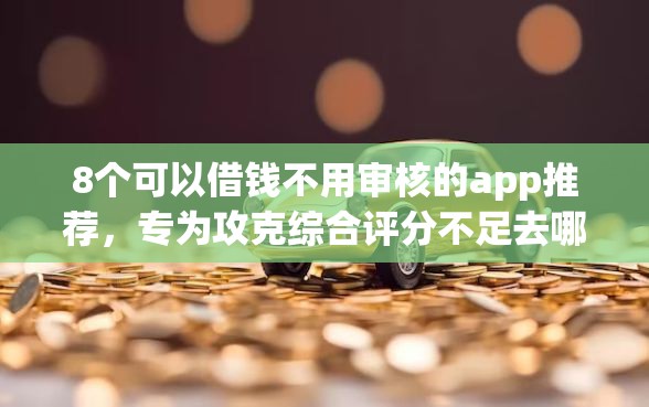 8个可以借钱不用审核的app推荐，专为攻克综合评分不足去哪借钱难题