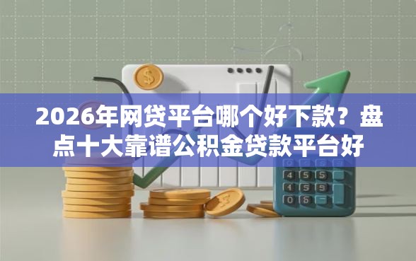 2026年网贷平台哪个好下款？盘点十大靠谱公积金贷款平台好