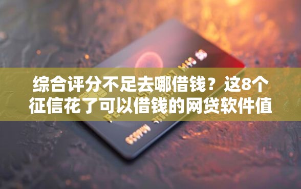 综合评分不足去哪借钱？这8个征信花了可以借钱的网贷软件值得一试