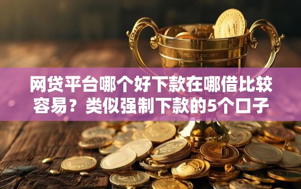 网贷平台哪个好下款在哪借比较容易？类似强制下款的5个口子参考