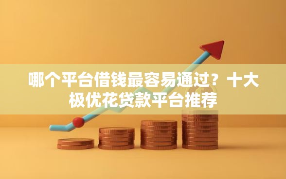 哪个平台借钱最容易通过？十大极优花贷款平台推荐