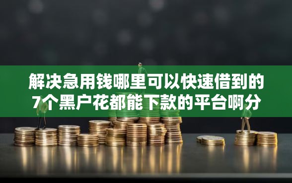 解决急用钱哪里可以快速借到的7个黑户花都能下款的平台啊分享