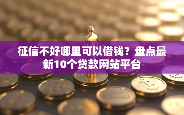 征信不好哪里可以借钱？盘点最新10个贷款网站平台