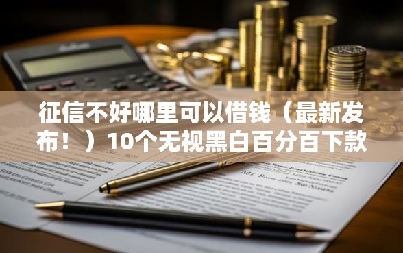 征信不好哪里可以借钱（最新发布！）10个无视黑白百分百下款的借款平台