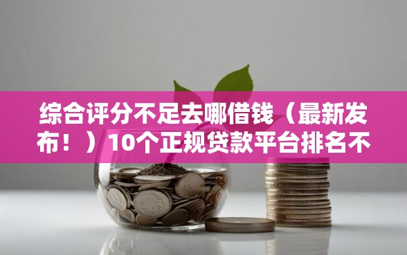 综合评分不足去哪借钱（最新发布！）10个正规贷款平台排名不分先后