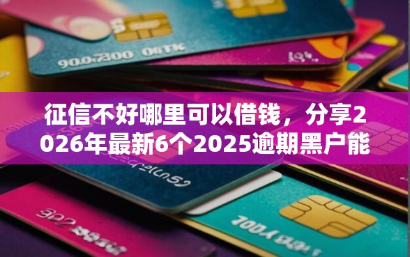 征信不好哪里可以借钱，分享2026年最新6个2025逾期黑户能下款的口子
