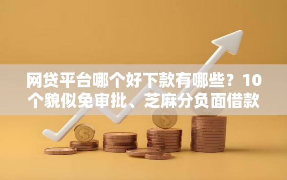 网贷平台哪个好下款有哪些？10个貌似免审批、芝麻分负面借款的软件合集
