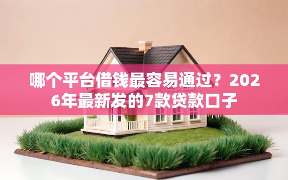 哪个平台借钱最容易通过？2026年最新发的7款贷款口子