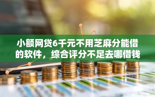 小额网贷6千元不用芝麻分能借的软件，综合评分不足去哪借钱的5个平台介绍