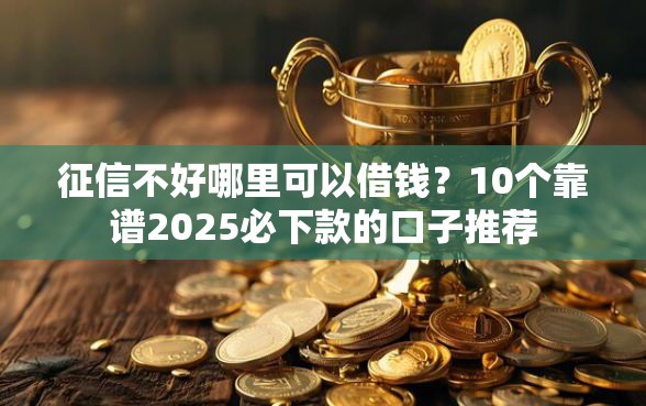 征信不好哪里可以借钱？10个靠谱2025必下款的口子推荐
