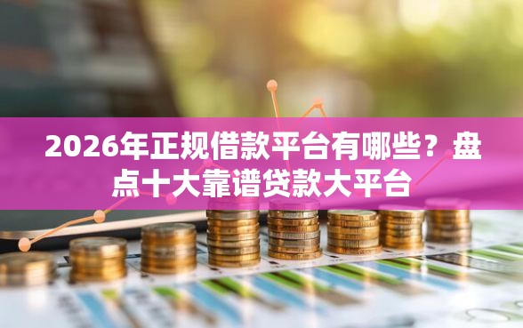 2026年正规借款平台有哪些？盘点十大靠谱贷款大平台