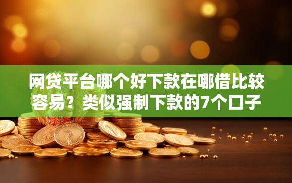 网贷平台哪个好下款在哪借比较容易？类似强制下款的7个口子参考