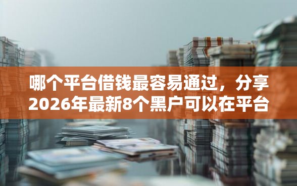 哪个平台借钱最容易通过，分享2026年最新8个黑户可以在平台上借到钱
