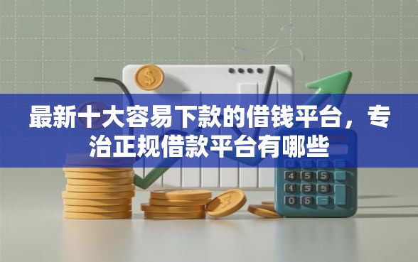 最新十大容易下款的借钱平台，专治正规借款平台有哪些