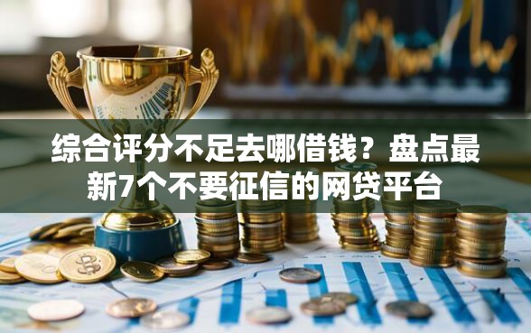 综合评分不足去哪借钱？盘点最新7个不要征信的网贷平台