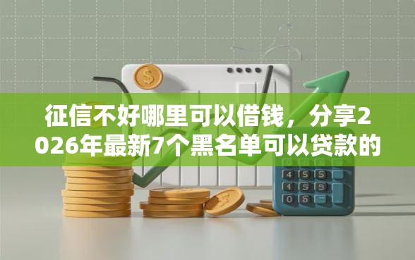 征信不好哪里可以借钱，分享2026年最新7个黑名单可以贷款的口子