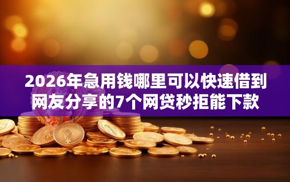 2026年急用钱哪里可以快速借到网友分享的7个网贷秒拒能下款的口子我觉得不错！