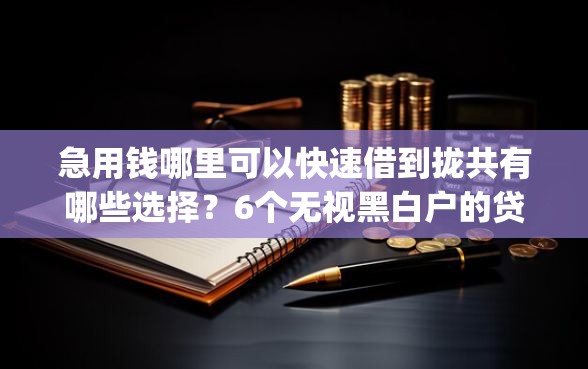 急用钱哪里可以快速借到拢共有哪些选择？6个无视黑白户的贷款app详解