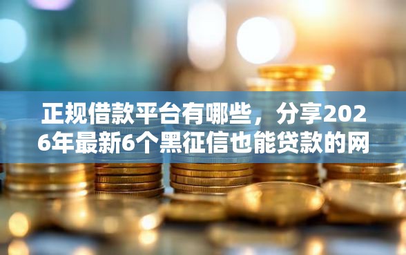 正规借款平台有哪些，分享2026年最新6个黑征信也能贷款的网贷口子