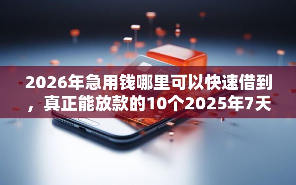 2026年急用钱哪里可以快速借到，真正能放款的10个2025年7天借款的口子秒到的推荐