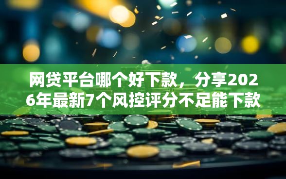 网贷平台哪个好下款，分享2026年最新7个风控评分不足能下款的平台