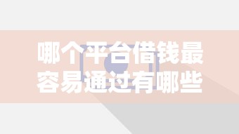 哪个平台借钱最容易通过有哪些？8个比较容易过的贷款平台推荐给你