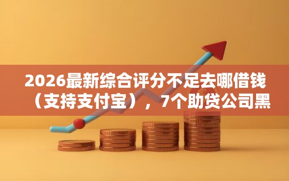 2026最新综合评分不足去哪借钱（支持支付宝），7个助贷公司黑户口子有什么无私分享