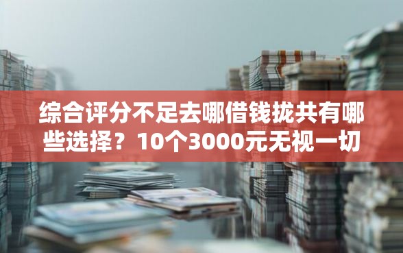 综合评分不足去哪借钱拢共有哪些选择？10个3000元无视一切必下款的口子详解