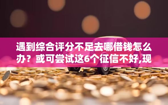 遇到综合评分不足去哪借钱怎么办？或可尝试这6个征信不好,现在正规平台好下款