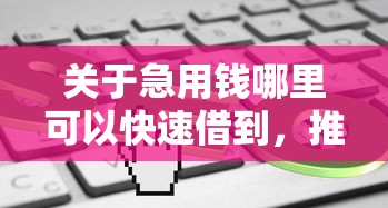关于急用钱哪里可以快速借到，推荐7个逾期了下载什么软件可以借到钱给你