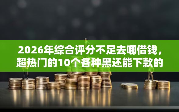 2026年综合评分不足去哪借钱，超热门的10个各种黑还能下款的口子推荐