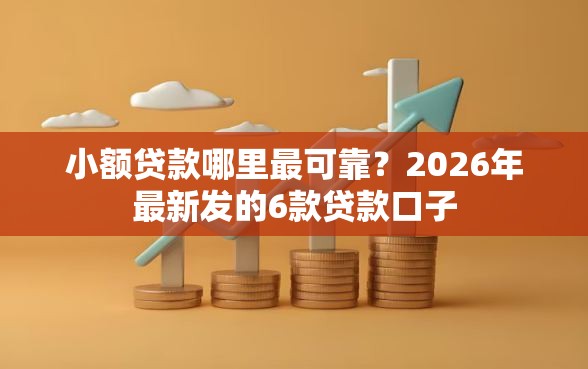 小额贷款哪里最可靠？2026年最新发的6款贷款口子