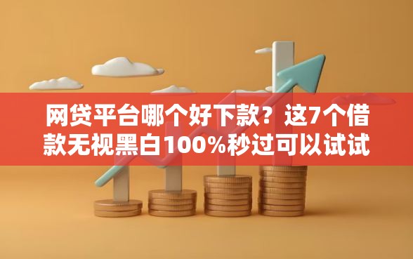 网贷平台哪个好下款？这7个借款无视黑白100%秒过可以试试