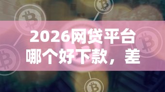2026网贷平台哪个好下款,差1千元就选这8个平台 2026网贷平台哪个好下款,差1千元就选这8个平台