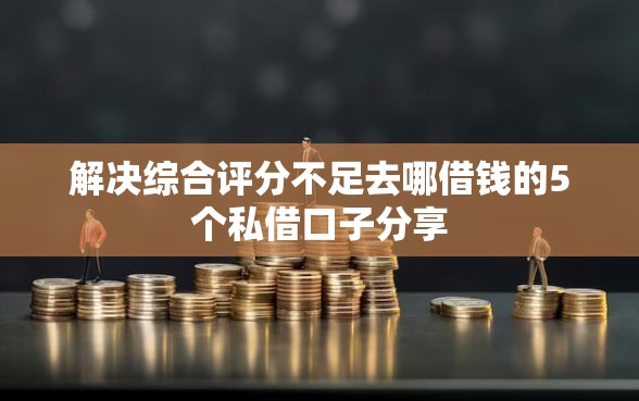 解决综合评分不足去哪借钱的5个私借口子分享
