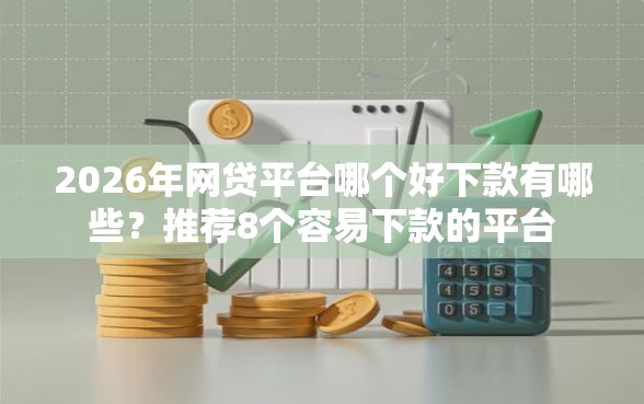 2026年网贷平台哪个好下款有哪些？推荐8个容易下款的平台