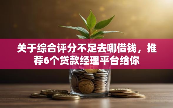 关于综合评分不足去哪借钱，推荐6个贷款经理平台给你