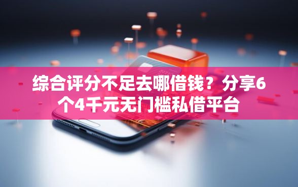 综合评分不足去哪借钱？分享6个4千元无门槛私借平台