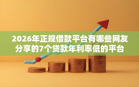 2026年正规借款平台有哪些网友分享的7个贷款年利率低的平台我觉得不错！