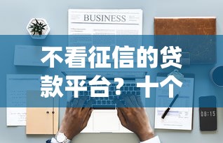 不看征信的贷款平台？十个逾期也不怕的平台贷款一定下得来
