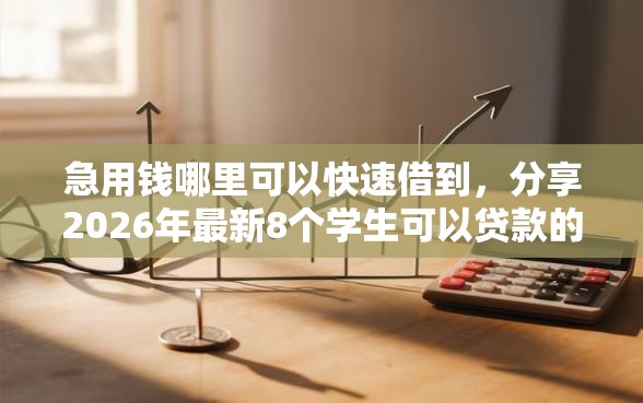 急用钱哪里可以快速借到，分享2026年最新8个学生可以贷款的平台