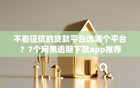 不看征信的贷款平台选哪个平台？7个网黑逾期下款app推荐