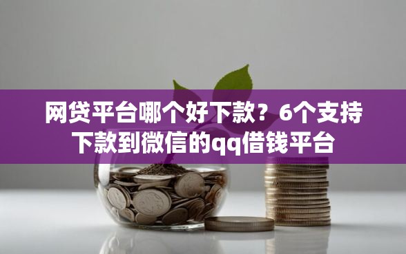 网贷平台哪个好下款？6个支持下款到微信的qq借钱平台