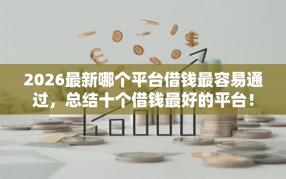 2026最新哪个平台借钱最容易通过，总结十个借钱最好的平台！