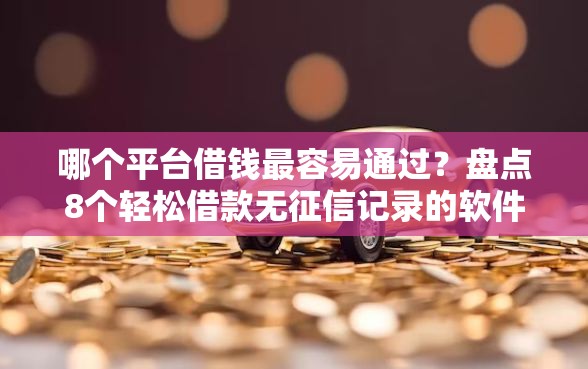 哪个平台借钱最容易通过？盘点8个轻松借款无征信记录的软件给你参考