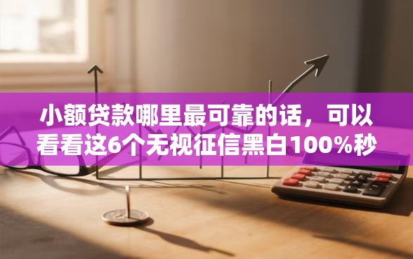 小额贷款哪里最可靠的话，可以看看这6个无视征信黑白100%秒下口子