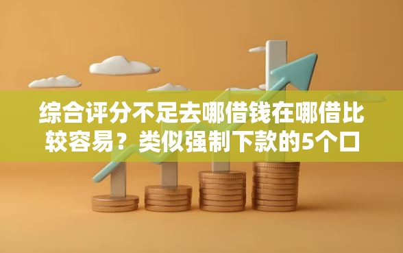 综合评分不足去哪借钱在哪借比较容易？类似强制下款的5个口子参考