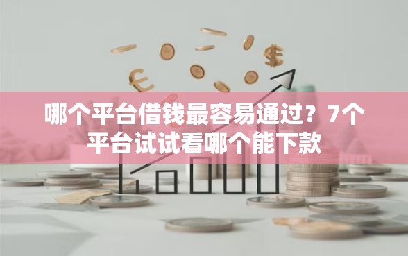 哪个平台借钱最容易通过？7个平台试试看哪个能下款