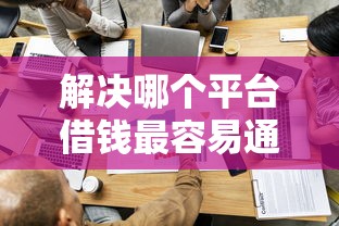 解决哪个平台借钱最容易通过的6个网贷平台容易通过并安全借到款分享